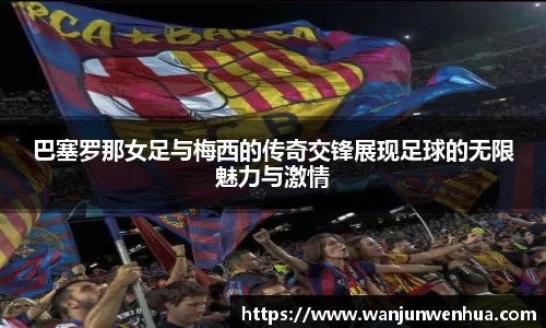 巴塞罗那女足与梅西的传奇交锋展现足球的无限魅力与激情