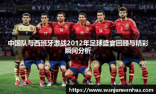 中国队与西班牙激战2012年足球盛宴回顾与精彩瞬间分析
