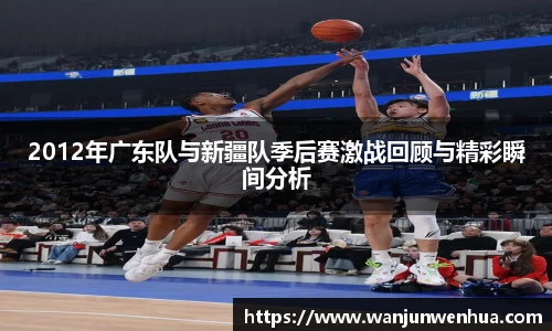 2012年广东队与新疆队季后赛激战回顾与精彩瞬间分析