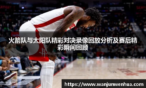 火箭队与太阳队精彩对决录像回放分析及赛后精彩瞬间回顾