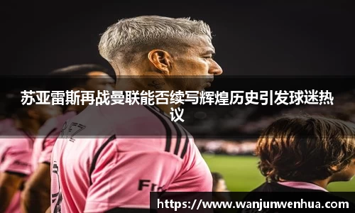 苏亚雷斯再战曼联能否续写辉煌历史引发球迷热议