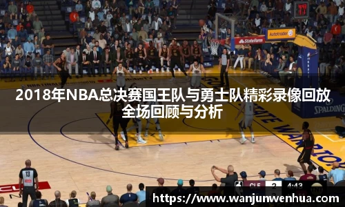 2018年NBA总决赛国王队与勇士队精彩录像回放全场回顾与分析