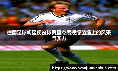德国足球明星现役球员盘点展现绿茵场上的风采与实力