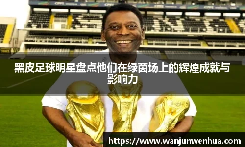 黑皮足球明星盘点他们在绿茵场上的辉煌成就与影响力